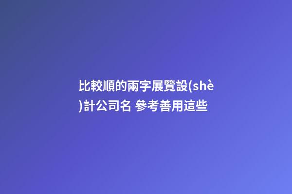 比較順的兩字展覽設(shè)計公司名 參考善用這些-第1張-公司起名-玄機派